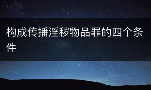 构成传播淫秽物品罪的四个条件