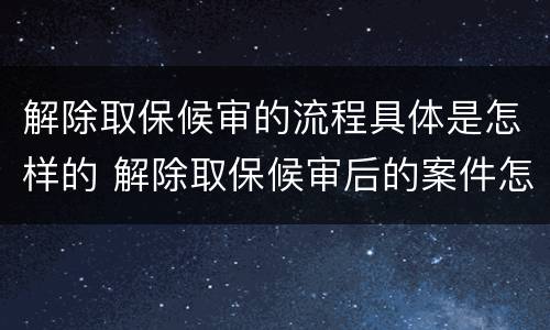 解除取保候审的流程具体是怎样的 解除取保候审后的案件怎么办理?