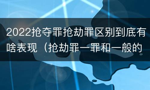 2022抢夺罪抢劫罪区别到底有啥表现（抢劫罪一罪和一般的抢劫罪）
