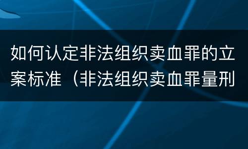 如何认定非法组织卖血罪的立案标准（非法组织卖血罪量刑标准）