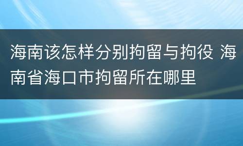 海南该怎样分别拘留与拘役 海南省海口市拘留所在哪里
