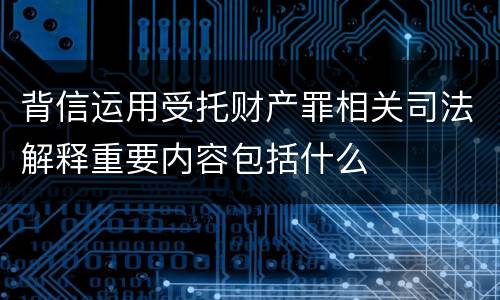 背信运用受托财产罪相关司法解释重要内容包括什么