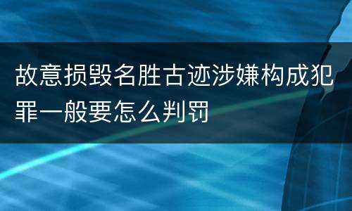 故意损毁名胜古迹涉嫌构成犯罪一般要怎么判罚