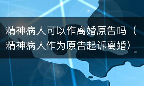精神病人可以作离婚原告吗（精神病人作为原告起诉离婚）
