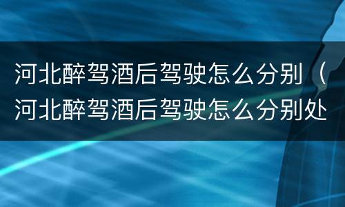 河北醉驾酒后驾驶怎么分别（河北醉驾酒后驾驶怎么分别处罚）