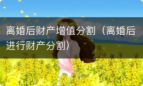 离婚后财产增值分割（离婚后进行财产分割）