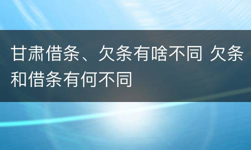 甘肃借条、欠条有啥不同 欠条和借条有何不同