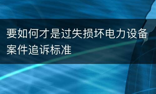 要如何才是过失损坏电力设备案件追诉标准