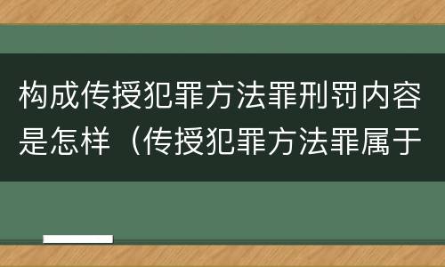 构成传授犯罪方法罪刑罚内容是怎样（传授犯罪方法罪属于什么罪）