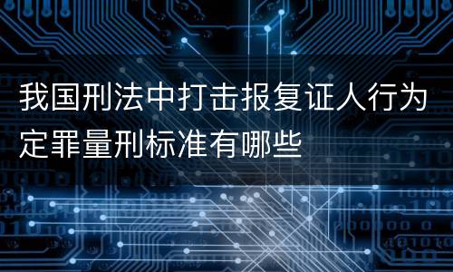 我国刑法中打击报复证人行为定罪量刑标准有哪些