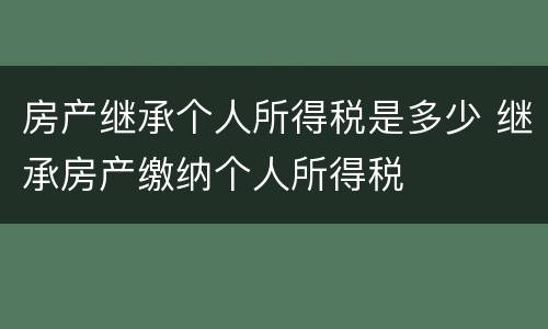 房产继承个人所得税是多少 继承房产缴纳个人所得税