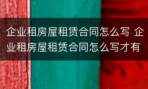 企业租房屋租赁合同怎么写 企业租房屋租赁合同怎么写才有效