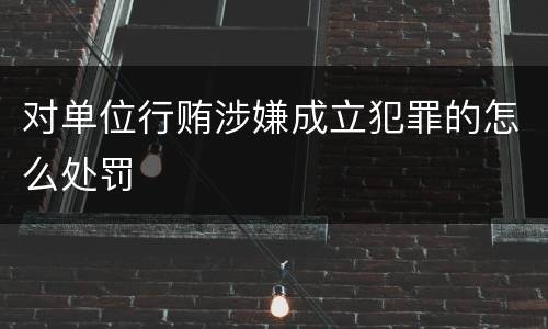 对单位行贿涉嫌成立犯罪的怎么处罚