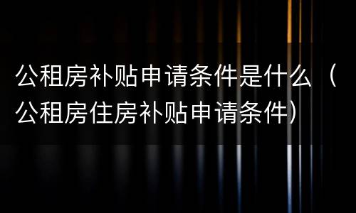公租房补贴申请条件是什么（公租房住房补贴申请条件）