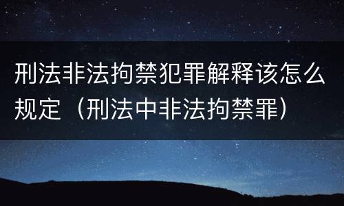 刑法非法拘禁犯罪解释该怎么规定（刑法中非法拘禁罪）