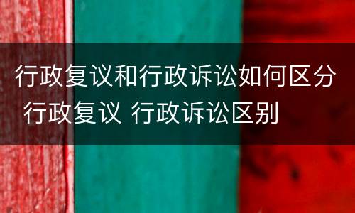行政复议和行政诉讼如何区分 行政复议 行政诉讼区别