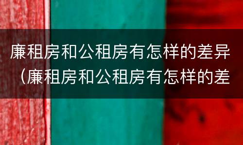 廉租房和公租房有怎样的差异（廉租房和公租房有怎样的差异呢）