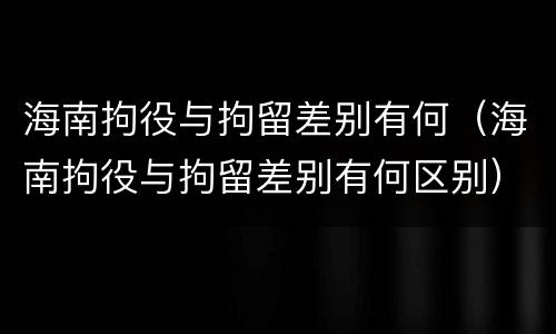 海南拘役与拘留差别有何（海南拘役与拘留差别有何区别）