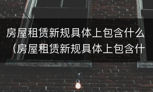 房屋租赁新规具体上包含什么（房屋租赁新规具体上包含什么费用）