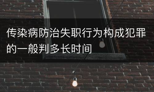 传染病防治失职行为构成犯罪的一般判多长时间