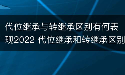 代位继承与转继承区别有何表现2022 代位继承和转继承区别