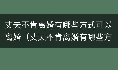 丈夫不肯离婚有哪些方式可以离婚（丈夫不肯离婚有哪些方式可以离婚呢）