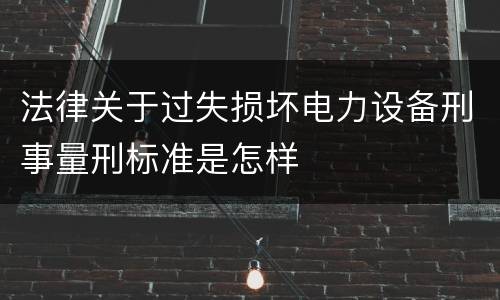 法律关于过失损坏电力设备刑事量刑标准是怎样