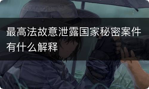 最高法故意泄露国家秘密案件有什么解释