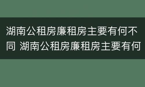 湖南公租房廉租房主要有何不同 湖南公租房廉租房主要有何不同之处