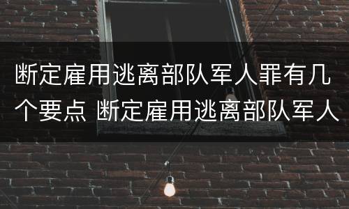 断定雇用逃离部队军人罪有几个要点 断定雇用逃离部队军人罪有几个要点