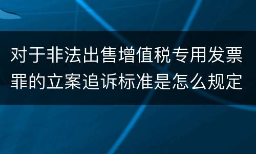 对于非法出售增值税专用发票罪的立案追诉标准是怎么规定