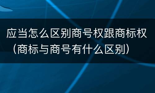 应当怎么区别商号权跟商标权（商标与商号有什么区别）