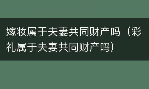 嫁妆属于夫妻共同财产吗（彩礼属于夫妻共同财产吗）