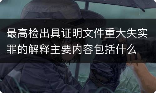 最高检出具证明文件重大失实罪的解释主要内容包括什么