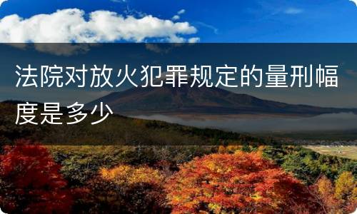 法院对放火犯罪规定的量刑幅度是多少