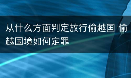 从什么方面判定放行偷越国 偷越国境如何定罪