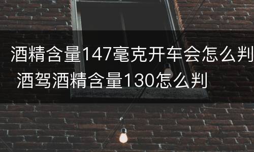 酒精含量147毫克开车会怎么判 酒驾酒精含量130怎么判