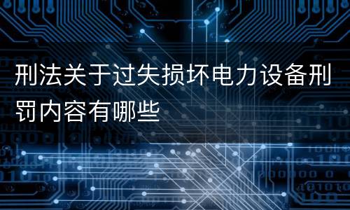 刑法关于过失损坏电力设备刑罚内容有哪些