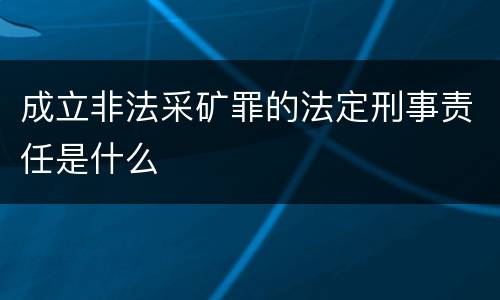 成立非法采矿罪的法定刑事责任是什么