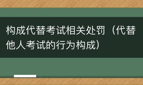 构成代替考试相关处罚（代替他人考试的行为构成）