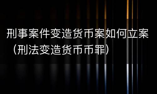 刑事案件变造货币案如何立案（刑法变造货币币罪）