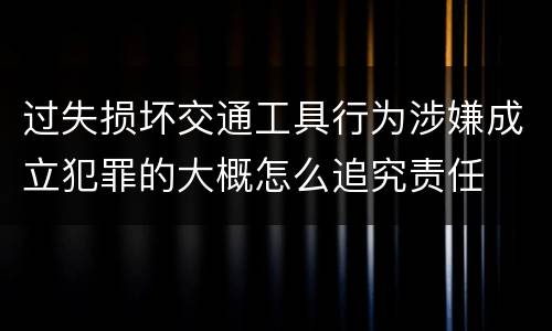 过失损坏交通工具行为涉嫌成立犯罪的大概怎么追究责任