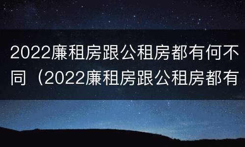 2022廉租房跟公租房都有何不同（2022廉租房跟公租房都有何不同之处）