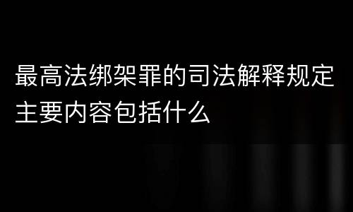 最高法绑架罪的司法解释规定主要内容包括什么