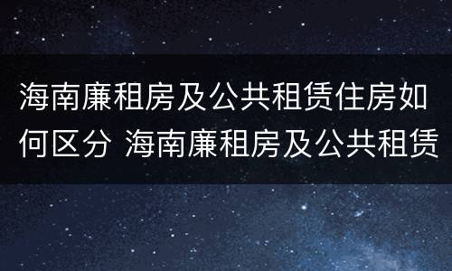 海南廉租房及公共租赁住房如何区分 海南廉租房及公共租赁住房如何区分