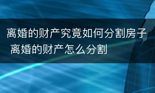离婚的财产究竟如何分割房子 离婚的财产怎么分割