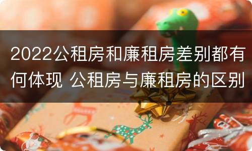2022公租房和廉租房差别都有何体现 公租房与廉租房的区别都在此,别再搞错了!