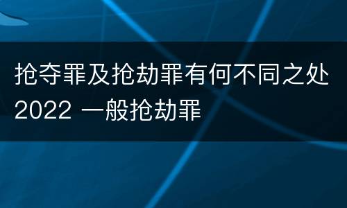 抢夺罪及抢劫罪有何不同之处2022 一般抢劫罪