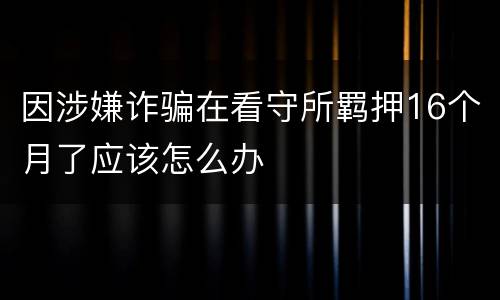 因涉嫌诈骗在看守所羁押16个月了应该怎么办