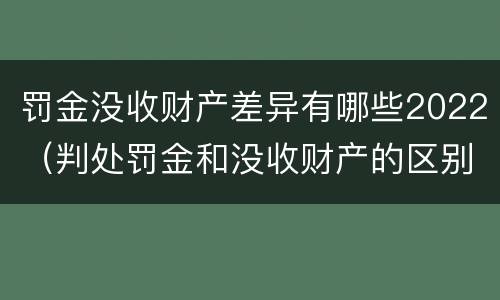 罚金没收财产差异有哪些2022（判处罚金和没收财产的区别）